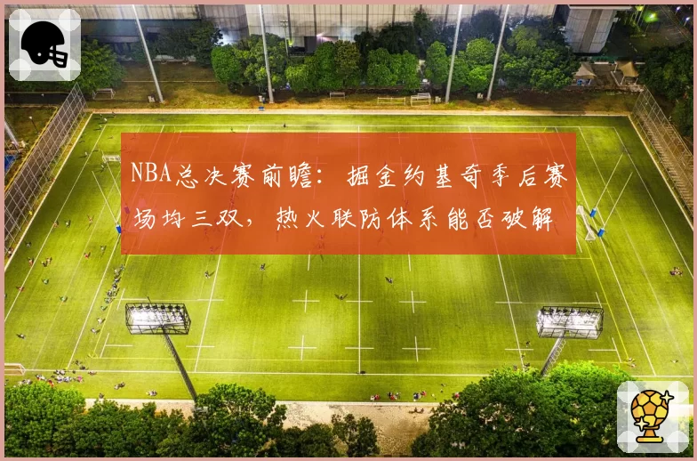 NBA总决赛前瞻：掘金约基奇季后赛场均三双，热火联防体系能否破解？