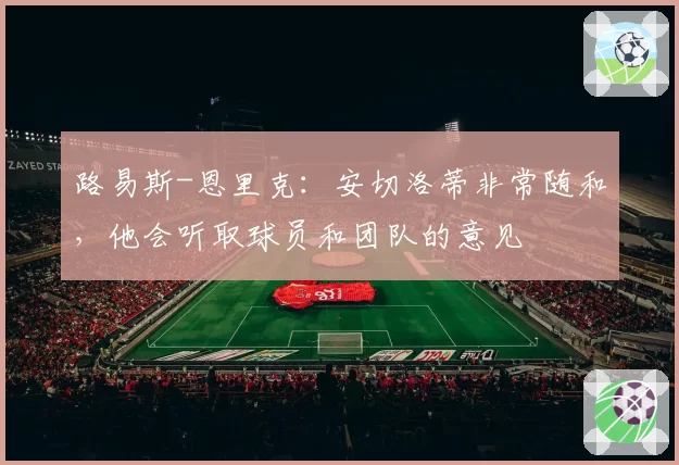 路易斯-恩里克：安切洛蒂非常随和，他会听取球员和团队的意见