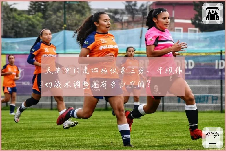 天津津门虎四轮仅拿三分，于根伟的战术调整还有多少空间？