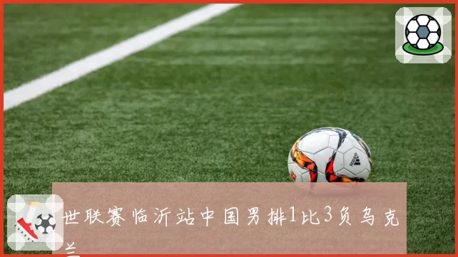 世联赛临沂站中国男排1比3负乌克兰