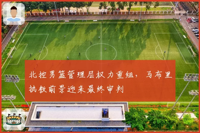 北控男篮管理层权力重组,马布里执教前景迎来最终审判