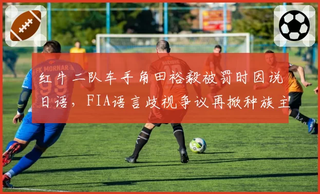 红牛二队车手角田裕毅被罚时因说日语，FIA语言歧视争议再掀种族主义声浪