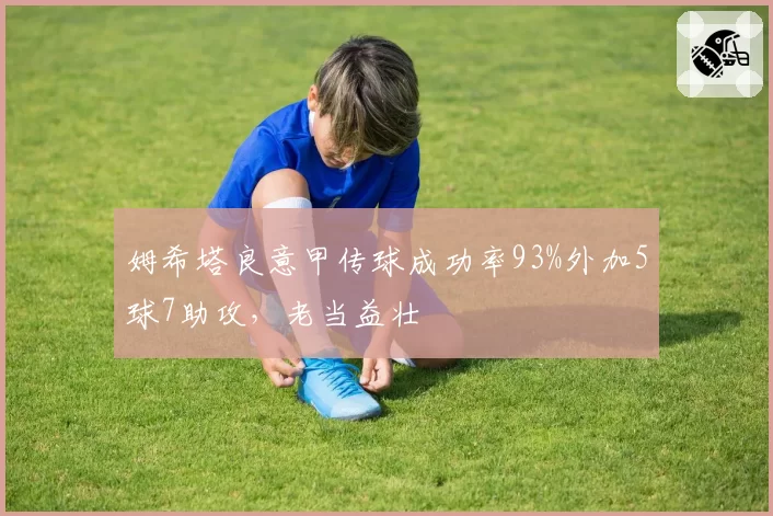 姆希塔良意甲传球成功率93%外加5球7助攻，老当益壮