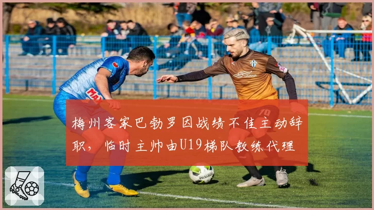 梅州客家巴勃罗因战绩不佳主动辞职，临时主帅由U19梯队教练代理
