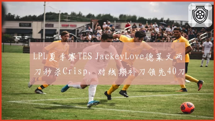 LPL夏季赛TES JackeyLove德莱文两刀秒杀Crisp，对线期补刀领先40刀