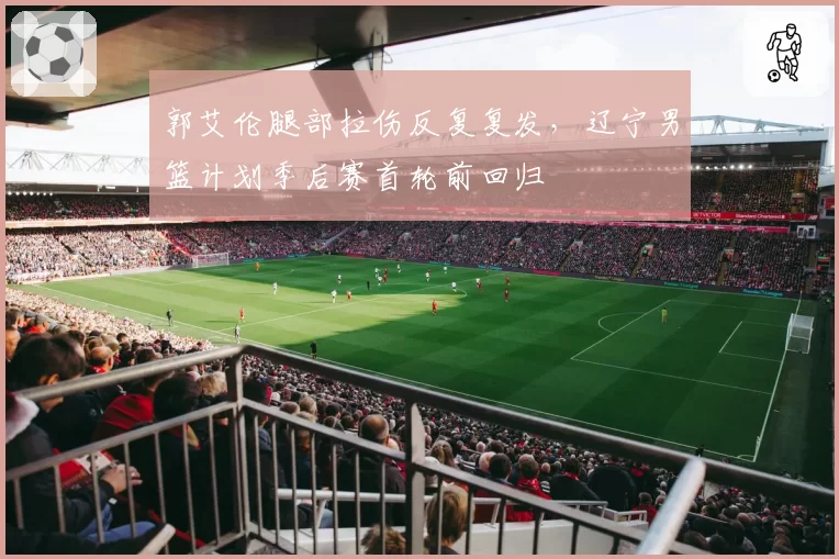 郭艾伦腿部拉伤反复复发，辽宁男篮计划季后赛首轮前回归
