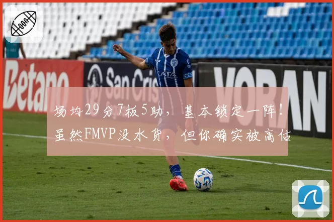 场均29分7板5助,基本锁定一阵!虽然FMVP没水货,但你确实被高估