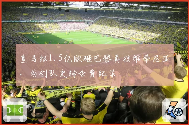皇马拟1.5亿欧砸巴黎真核维蒂尼亚,或创队史转会费纪录