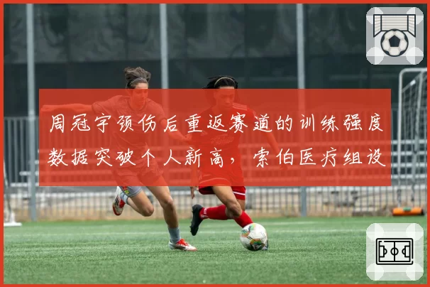 周冠宇颈伤后重返赛道的训练强度数据突破个人新高，索伯医疗组设计专属计划