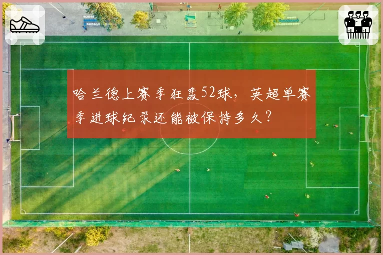 哈兰德上赛季狂轰52球，英超单赛季进球纪录还能被保持多久？
