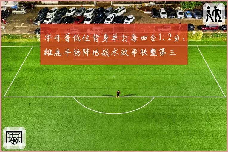 字母哥低位背身单打每回合1.2分，雄鹿半场阵地战术效率联盟第三