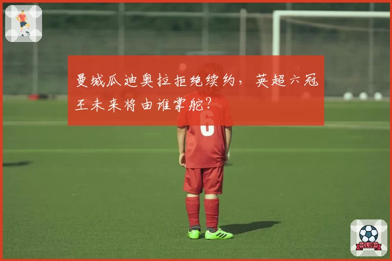 曼城瓜迪奥拉拒绝续约，英超六冠王未来将由谁掌舵？