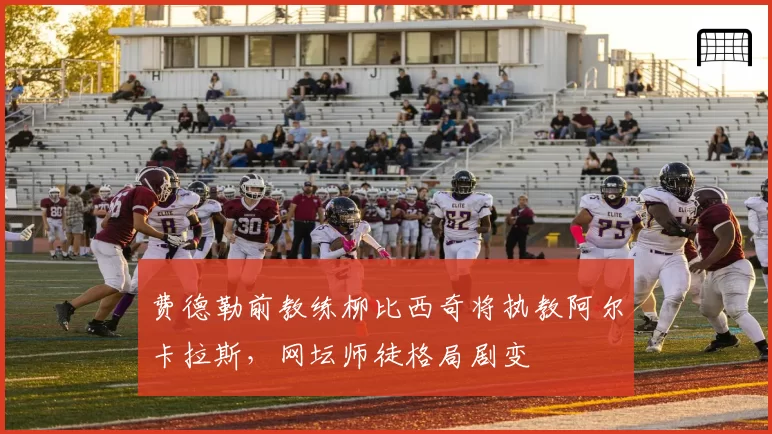 费德勒前教练柳比西奇将执教阿尔卡拉斯，网坛师徒格局剧变