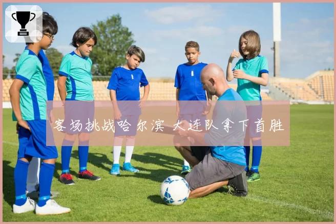 客场挑战哈尔滨 大连队拿下首胜