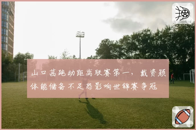 山口茜跑动距离联赛第一，戴资颖体能储备不足恐影响世锦赛争冠