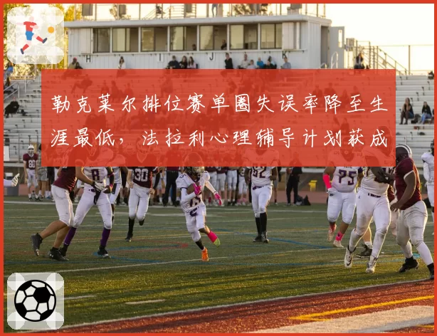 勒克莱尔排位赛单圈失误率降至生涯最低，法拉利心理辅导计划获成效