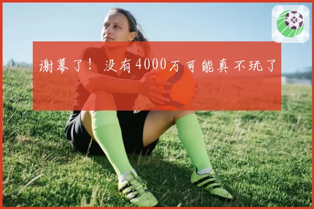 谢幕了！没有4000万可能真不玩了