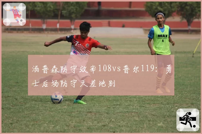 汤普森防守效率108vs普尔119：勇士后场防守天差地别