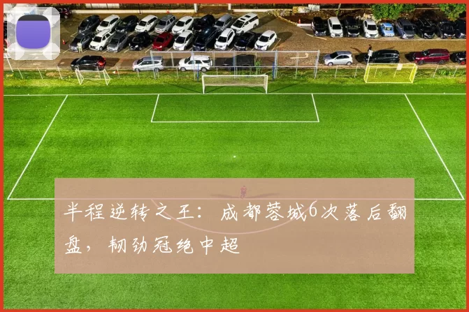 半程逆转之王:成都蓉城6次落后翻盘,韧劲冠绝中超