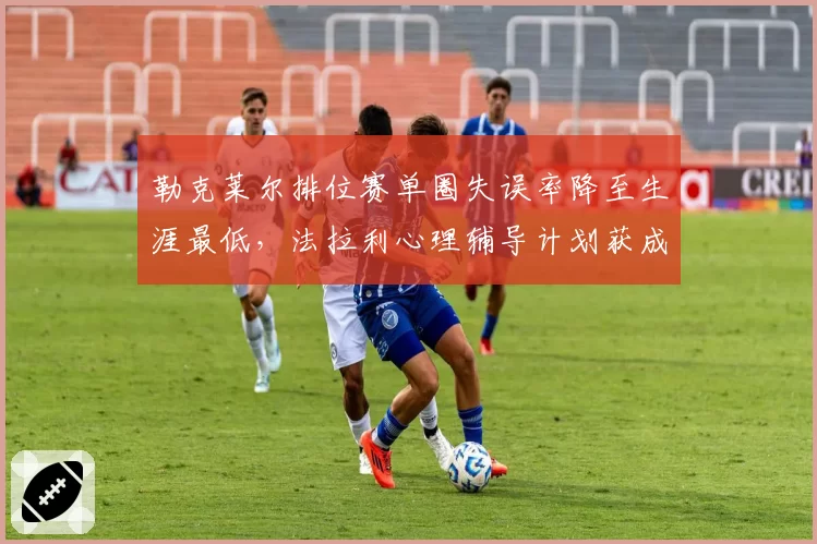勒克莱尔排位赛单圈失误率降至生涯最低，法拉利心理辅导计划获成效