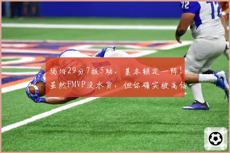 场均29分7板5助,基本锁定一阵!虽然FMVP没水货,但你确实被高估
