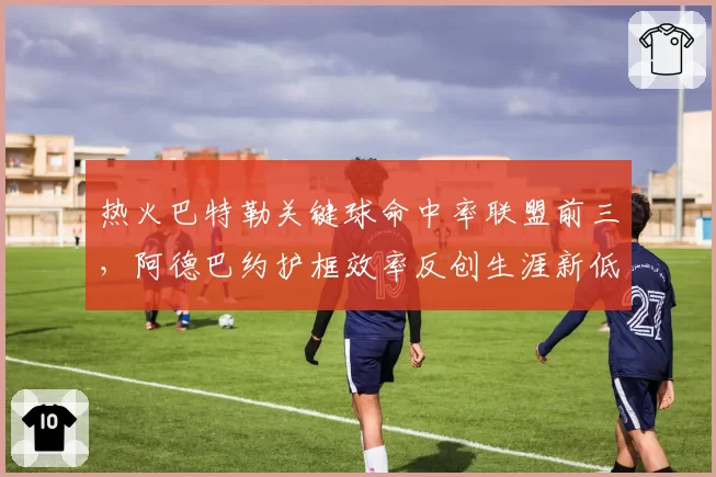 热火巴特勒关键球命中率联盟前三,阿德巴约护框效率反创生涯新低