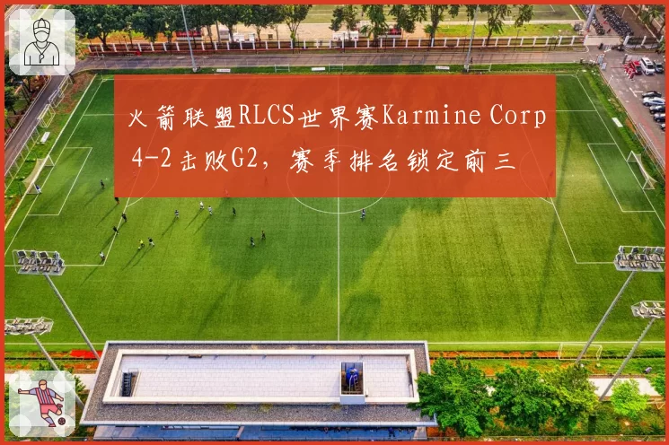 火箭联盟RLCS世界赛Karmine Corp 4-2击败G2，赛季排名锁定前三
