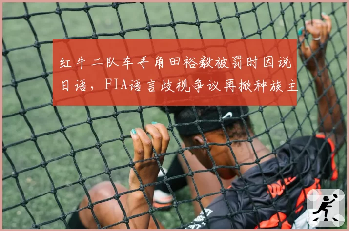红牛二队车手角田裕毅被罚时因说日语，FIA语言歧视争议再掀种族主义声浪