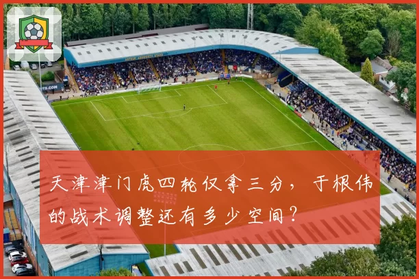 天津津门虎四轮仅拿三分，于根伟的战术调整还有多少空间？