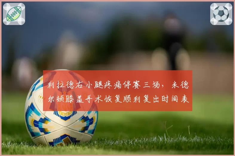 利拉德右小腿疼痛停赛三场，米德尔顿膝盖手术恢复顺利复出时间表明确