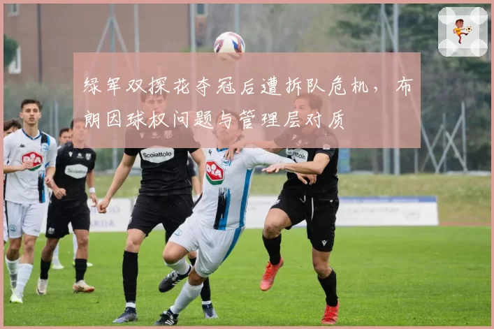 绿军双探花夺冠后遭拆队危机，布朗因球权问题与管理层对质