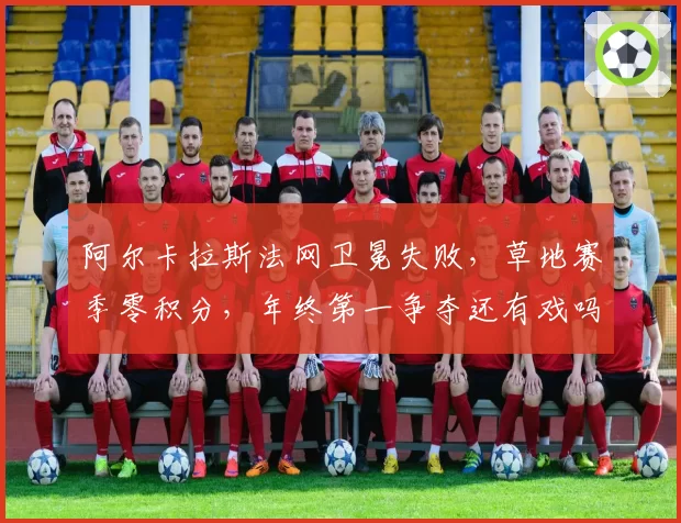 阿尔卡拉斯法网卫冕失败，草地赛季零积分，年终第一争夺还有戏吗？