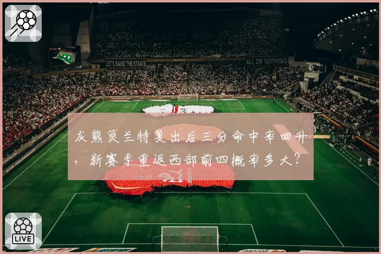灰熊莫兰特复出后三分命中率回升,新赛季重返西部前四概率多大?