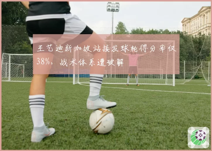 王艺迪新加坡站接发球轮得分率仅38%，战术体系遭破解