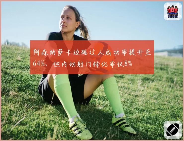 阿森纳萨卡边路过人成功率提升至64%，但内切射门转化率仅8%
