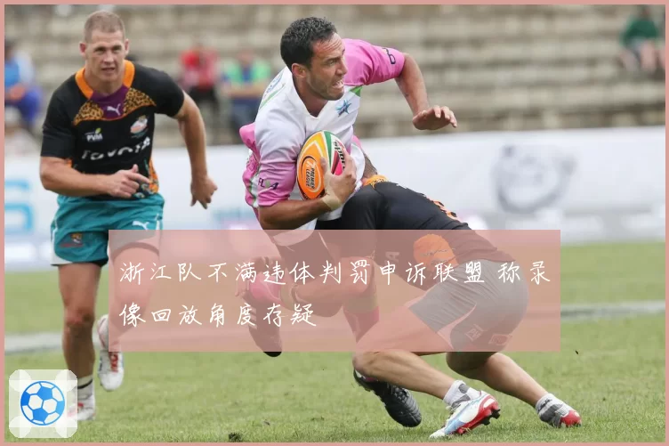 浙江队不满违体判罚申诉联盟 称录像回放角度存疑