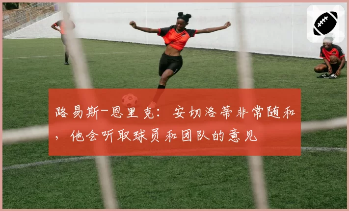 路易斯-恩里克：安切洛蒂非常随和，他会听取球员和团队的意见