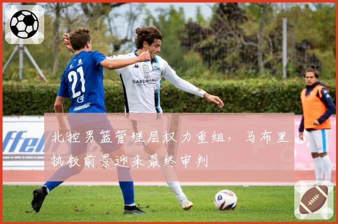 北控男篮管理层权力重组,马布里执教前景迎来最终审判