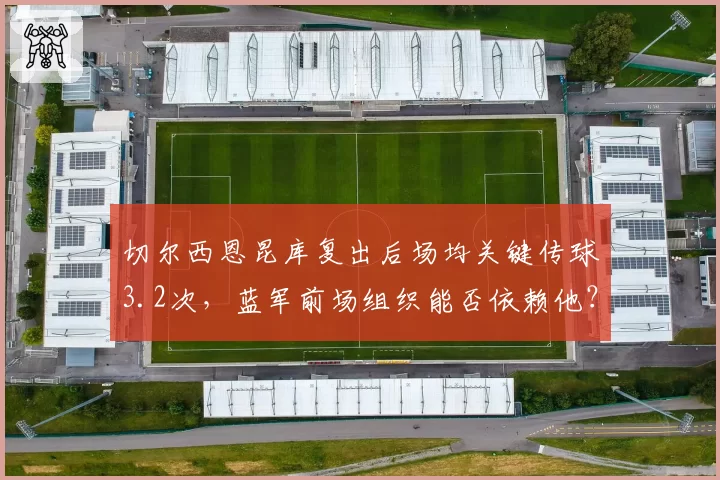 切尔西恩昆库复出后场均关键传球3.2次，蓝军前场组织能否依赖他？