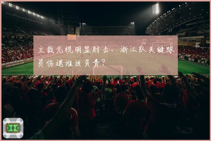 主裁无视明显肘击，浙江队关键球员伤退谁该负责？