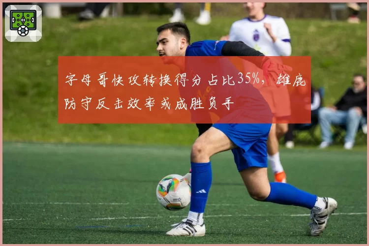 字母哥快攻转换得分占比35%，雄鹿防守反击效率或成胜负手