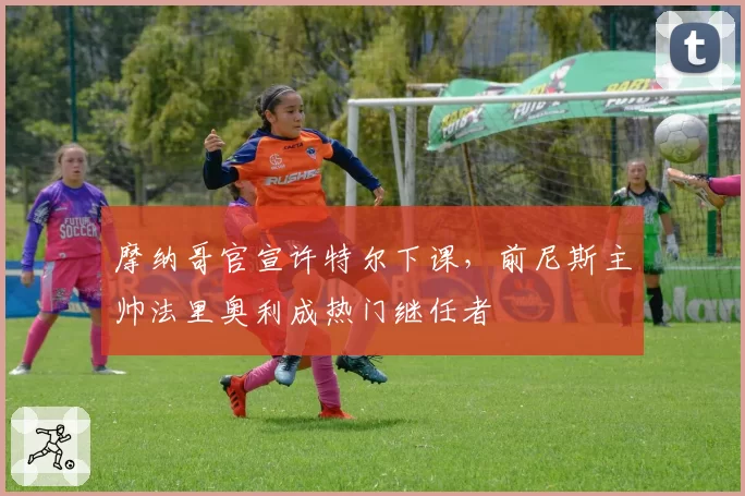 摩纳哥官宣许特尔下课，前尼斯主帅法里奥利成热门继任者