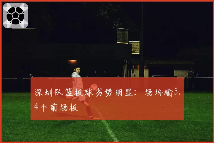 深圳队篮板球劣势明显：场均输5.4个前场板