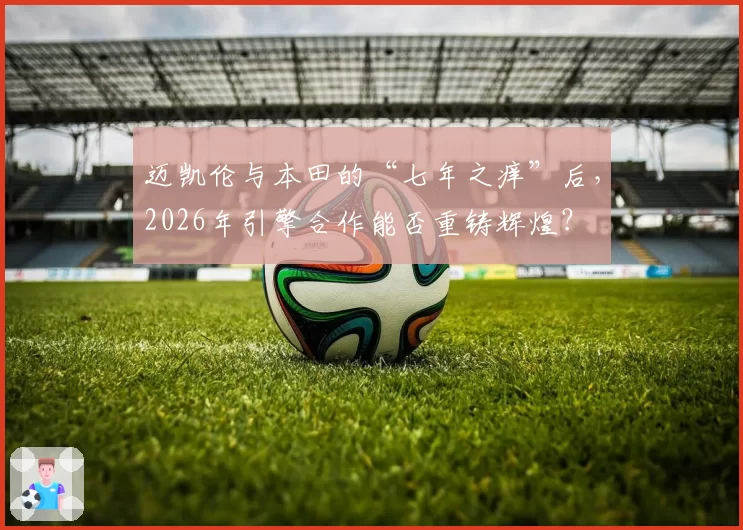 迈凯伦与本田的“七年之痒”后，2026年引擎合作能否重铸辉煌？