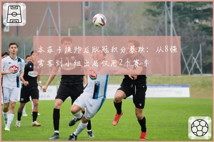 本菲卡换帅后欧冠积分暴跌：从8强常客到小组出局仅用2个赛季