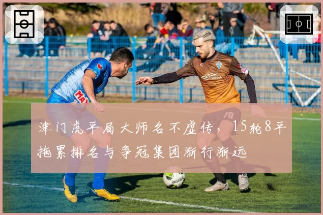 津门虎平局大师名不虚传，15轮8平拖累排名与争冠集团渐行渐远