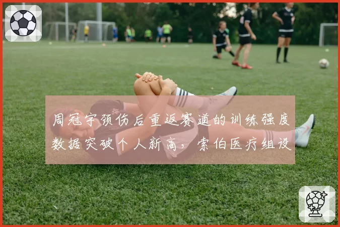 周冠宇颈伤后重返赛道的训练强度数据突破个人新高，索伯医疗组设计专属计划