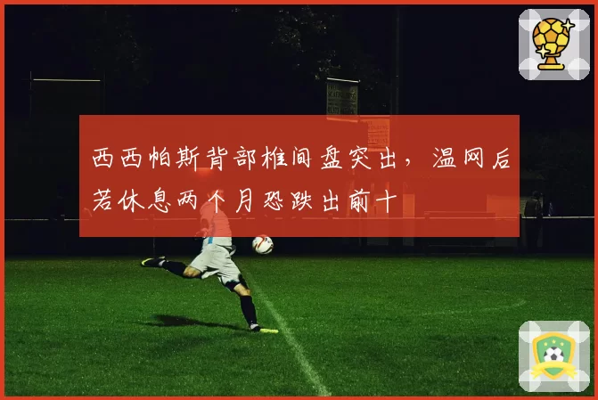 西西帕斯背部椎间盘突出，温网后若休息两个月恐跌出前十