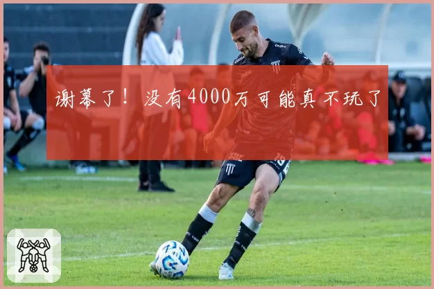 谢幕了！没有4000万可能真不玩了