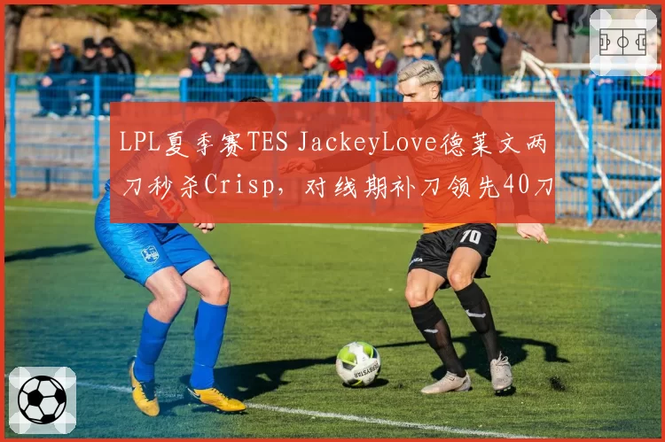 LPL夏季赛TES JackeyLove德莱文两刀秒杀Crisp，对线期补刀领先40刀